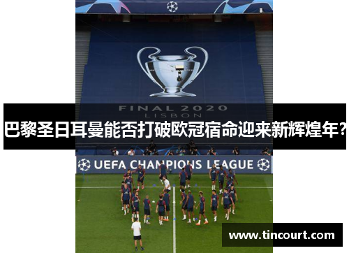 巴黎圣日耳曼能否打破欧冠宿命迎来新辉煌年? 巴黎圣日耳曼能否打破欧冠宿命迎来新辉煌年?