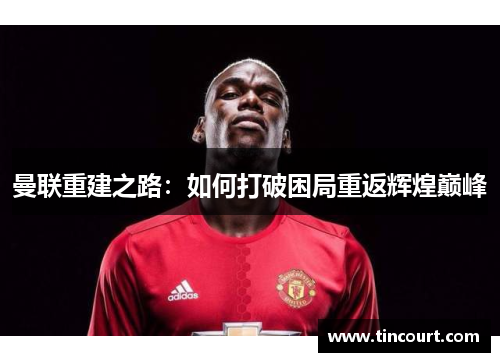曼联重建之路：如何打破困局重返辉煌巅峰