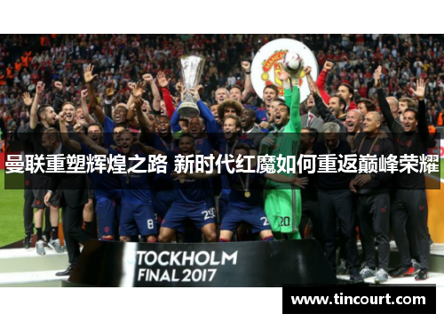 曼联重塑辉煌之路 新时代红魔如何重返巅峰荣耀