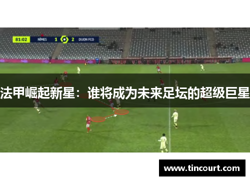 法甲崛起新星:谁将成为未来足坛的超级巨星 法甲崛起新星:谁将成为未来足坛的超级巨星