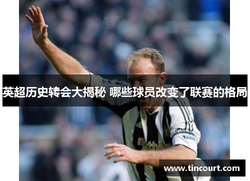 英超历史转会大揭秘 哪些球员改变了联赛的格局