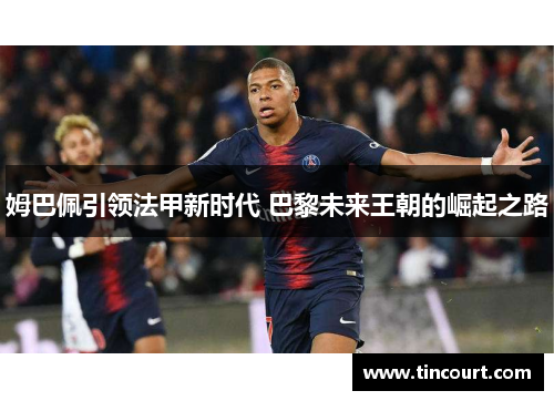 姆巴佩引领法甲新时代 巴黎未来王朝的崛起之路