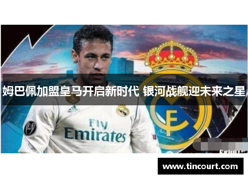 姆巴佩加盟皇马开启新时代 银河战舰迎未来之星