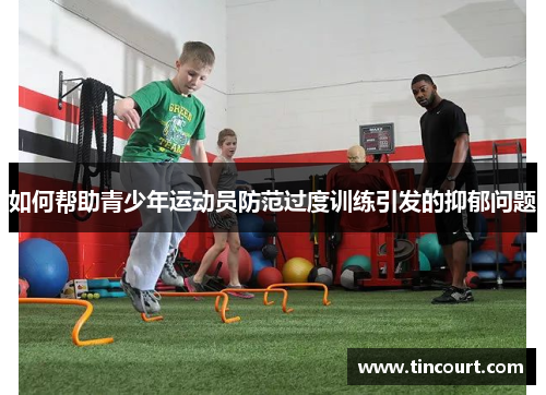 如何帮助青少年运动员防范过度训练引发的抑郁问题 如何帮助青少年运动员防范过度训练引发的抑郁问题