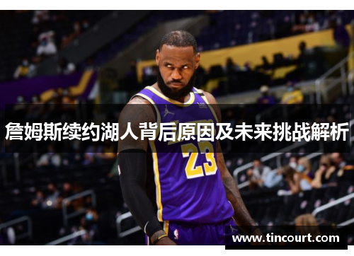 詹姆斯续约湖人背后原因及未来挑战解析