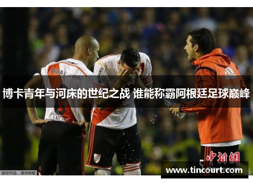 博卡青年与河床的世纪之战 谁能称霸阿根廷足球巅峰