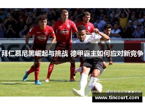 拜仁慕尼黑崛起与挑战 德甲霸主如何应对新竞争 拜仁慕尼黑崛起与挑战 德甲霸主如何应对新竞争