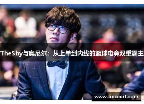 TheShy与奥尼尔:从上单到内线的篮球电竞双重霸主 TheShy与奥尼尔:从上单到内线的篮球电竞双重霸主