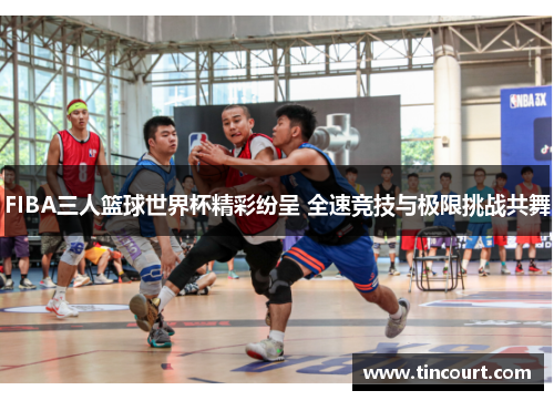 FIBA三人篮球世界杯精彩纷呈 全速竞技与极限挑战共舞