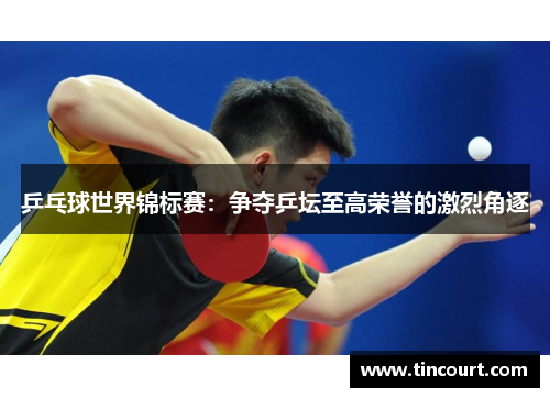 乒乓球世界锦标赛：争夺乒坛至高荣誉的激烈角逐