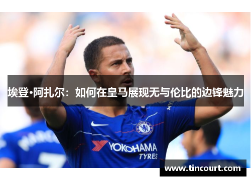 埃登·阿扎尔：如何在皇马展现无与伦比的边锋魅力