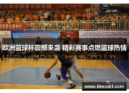 欧洲篮球杯震撼来袭 精彩赛事点燃篮球热情