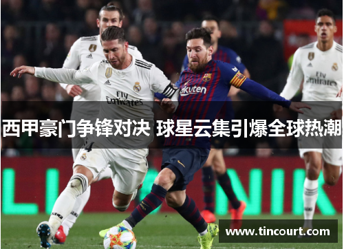 西甲豪门争锋对决 球星云集引爆全球热潮 西甲豪门争锋对决 球星云集引爆全球热潮