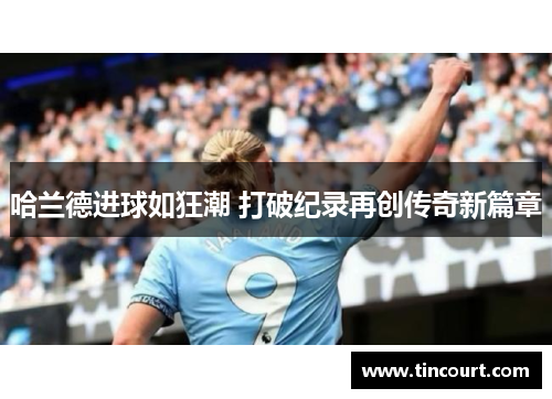哈兰德进球如狂潮 打破纪录再创传奇新篇章 哈兰德进球如狂潮 打破纪录再创传奇新篇章