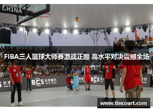 FIBA三人篮球大师赛激战正酣 高水平对决震撼全场 FIBA三人篮球大师赛激战正酣 高水平对决震撼全场
