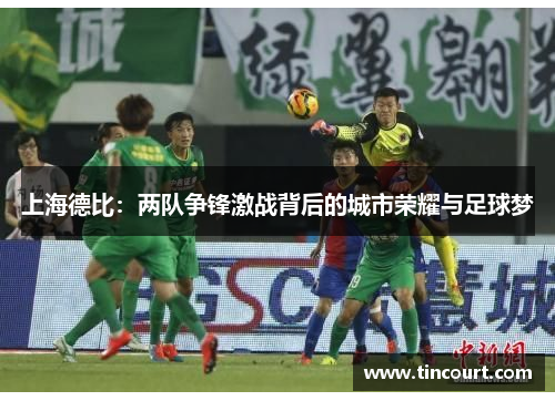 上海德比:两队争锋激战背后的城市荣耀与足球梦 上海德比:两队争锋激战背后的城市荣耀与足球梦