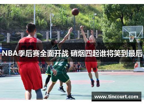 NBA季后赛全面开战 硝烟四起谁将笑到最后 NBA季后赛全面开战 硝烟四起谁将笑到最后