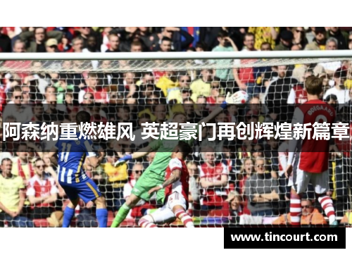 阿森纳重燃雄风 英超豪门再创辉煌新篇章 阿森纳重燃雄风 英超豪门再创辉煌新篇章