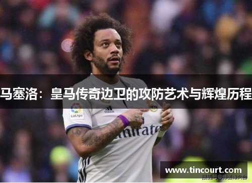 马塞洛：皇马传奇边卫的攻防艺术与辉煌历程