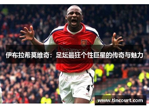 伊布拉希莫维奇:足坛最狂个性巨星的传奇与魅力 伊布拉希莫维奇:足坛最狂个性巨星的传奇与魅力