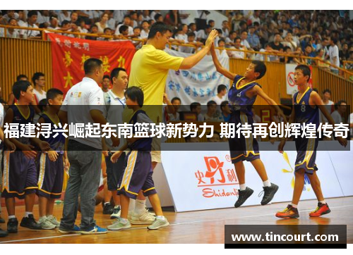 福建浔兴崛起东南篮球新势力 期待再创辉煌传奇 福建浔兴崛起东南篮球新势力 期待再创辉煌传奇