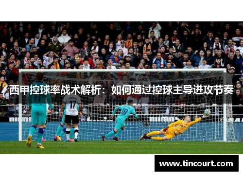 西甲控球率战术解析:如何通过控球主导进攻节奏 西甲控球率战术解析:如何通过控球主导进攻节奏