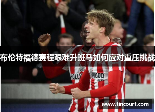 布伦特福德赛程艰难升班马如何应对重压挑战 布伦特福德赛程艰难升班马如何应对重压挑战