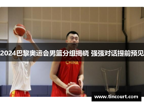 2024巴黎奥运会男篮分组揭晓 强强对话提前预见
