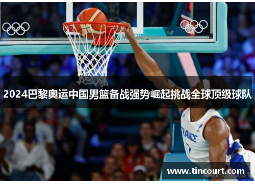 2024巴黎奥运中国男篮备战强势崛起挑战全球顶级球队 2024巴黎奥运中国男篮备战强势崛起挑战全球顶级球队