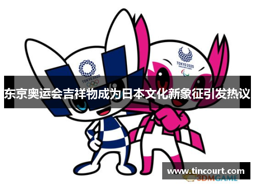 东京奥运会吉祥物成为日本文化新象征引发热议 东京奥运会吉祥物成为日本文化新象征引发热议