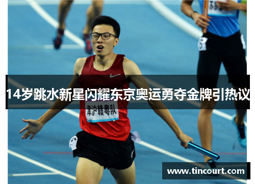 14岁跳水新星闪耀东京奥运勇夺金牌引热议